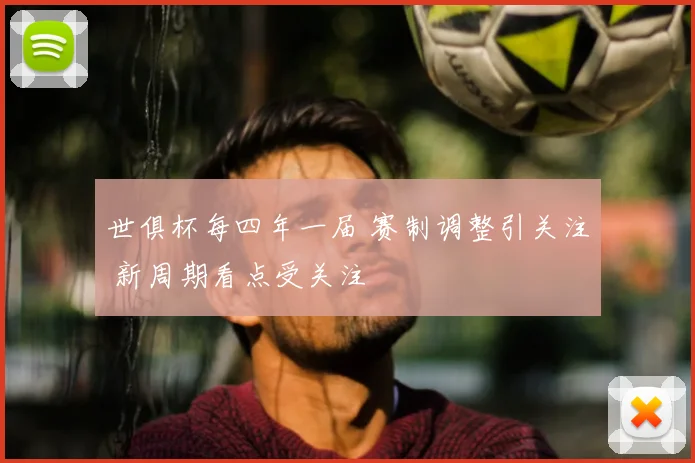 世俱杯每四年一届 赛制调整引关注 新周期看点受关注