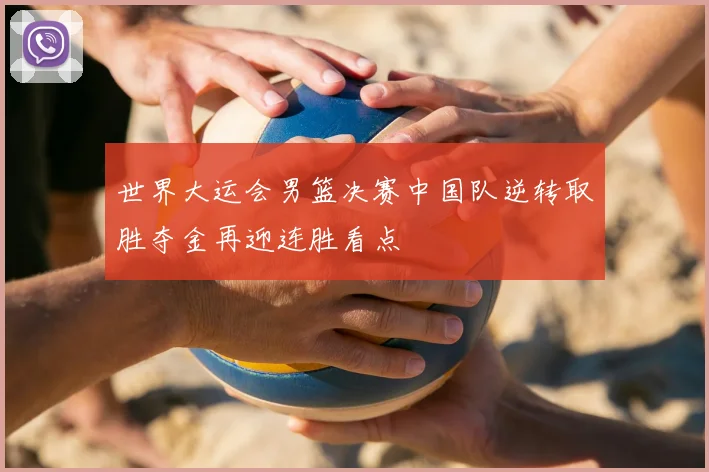 世界大运会男篮决赛中国队逆转取胜夺金再迎连胜看点