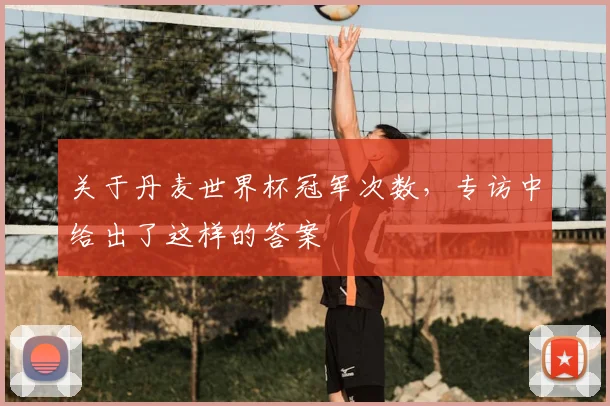 关于丹麦世界杯冠军次数,专访中给出了这样的答案