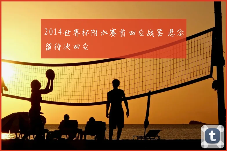 2014世界杯附加赛首回合战罢 悬念留待次回合