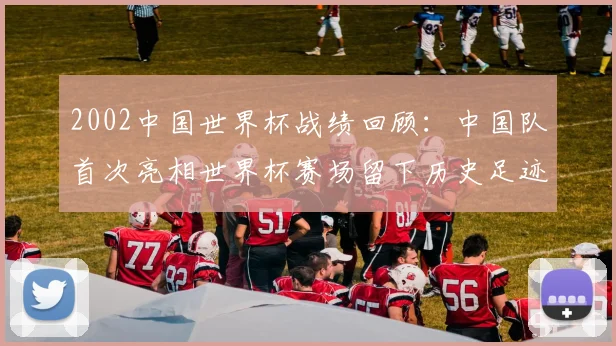 2002中国世界杯战绩回顾：中国队首次亮相世界杯赛场留下历史足迹