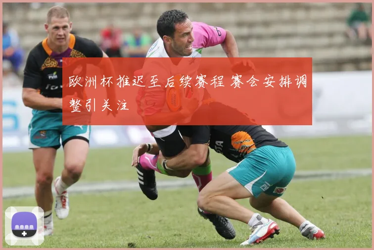 欧洲杯推迟至后续赛程 赛会安排调整引关注