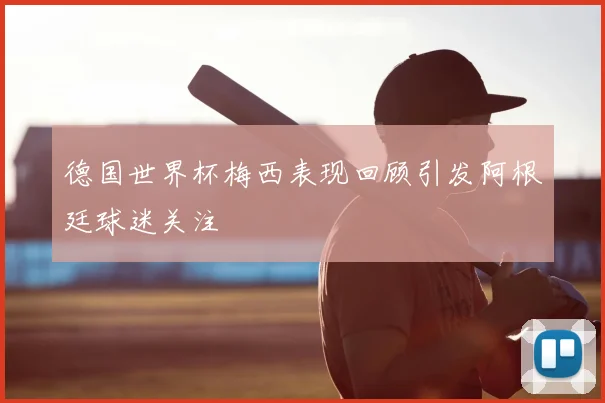 德国世界杯梅西表现回顾引发阿根廷球迷关注