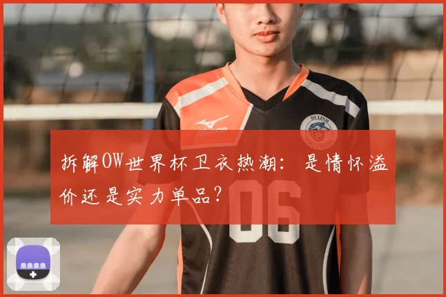拆解OW世界杯卫衣热潮：是情怀溢价还是实力单品？