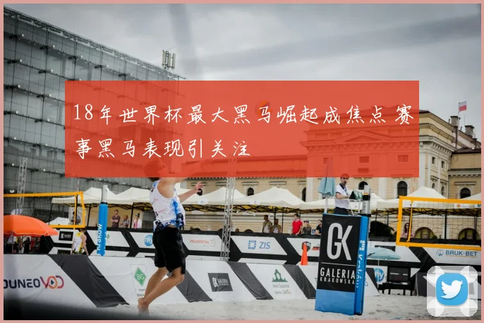 18年世界杯最大黑马崛起成焦点 赛事黑马表现引关注
