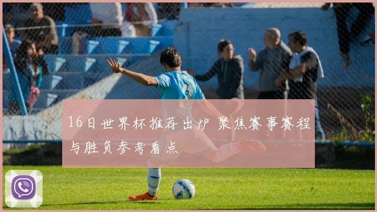 16日世界杯推荐出炉 聚焦赛事赛程与胜负参考看点