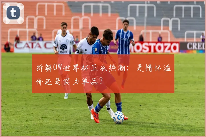 拆解OW世界杯卫衣热潮:是情怀溢价还是实力单品?