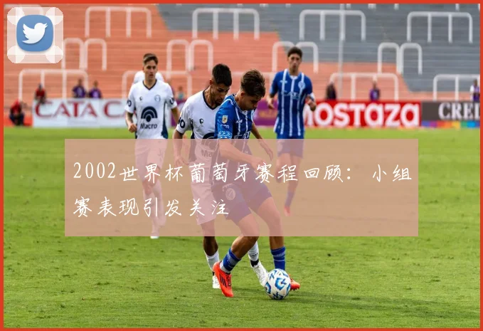 2002世界杯葡萄牙赛程回顾：小组赛表现引发关注