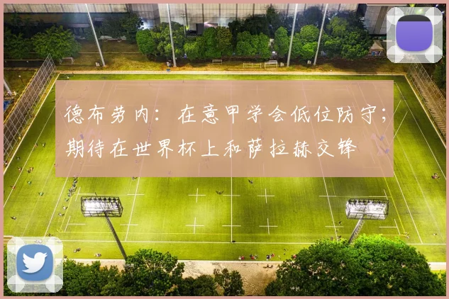 德布劳内:在意甲学会低位防守;期待在世界杯上和萨拉赫交锋