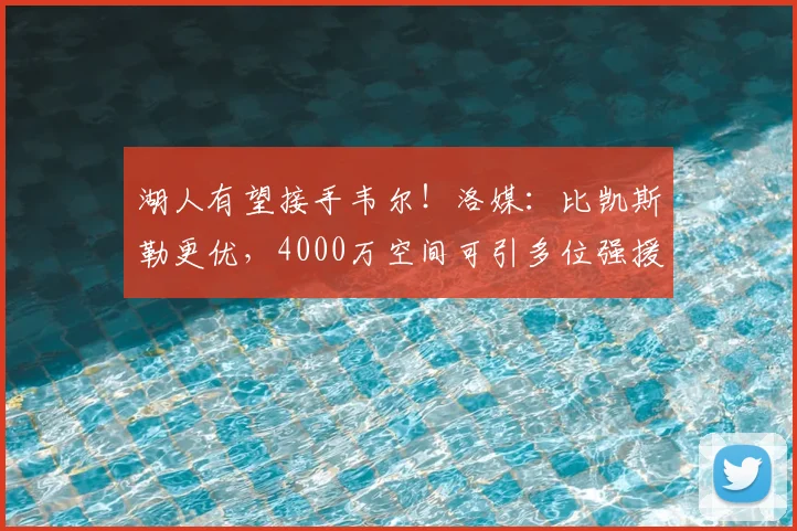 湖人有望接手韦尔!洛媒:比凯斯勒更优,4000万空间可引多位强援