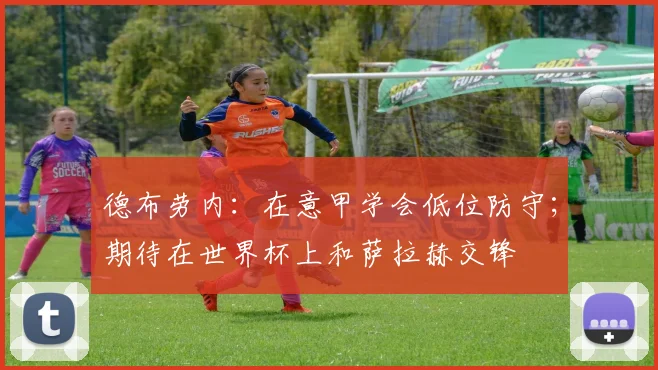 德布劳内:在意甲学会低位防守;期待在世界杯上和萨拉赫交锋