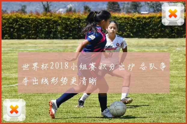 世界杯2018小组赛积分出炉 各队争夺出线形势更清晰