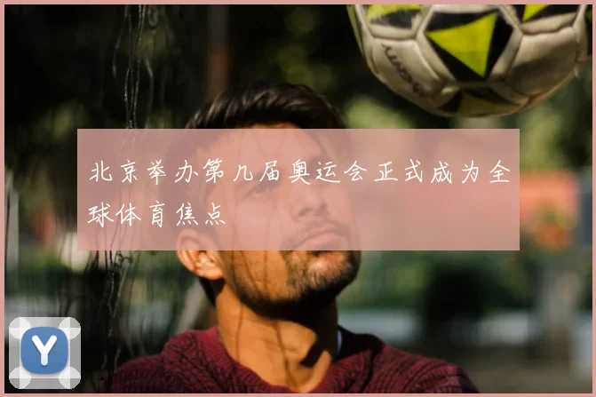 北京举办第几届奥运会正式成为全球体育焦点
