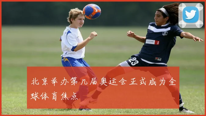 北京举办第几届奥运会正式成为全球体育焦点