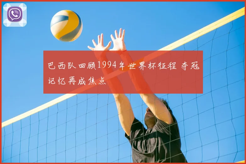 巴西队回顾1994年世界杯征程 夺冠记忆再成焦点