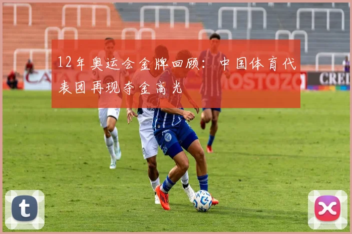 12年奥运会金牌回顾:中国体育代表团再现夺金高光