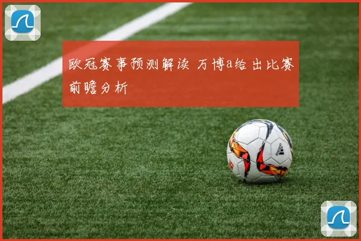 欧冠赛事预测解读 万博a给出比赛前瞻分析