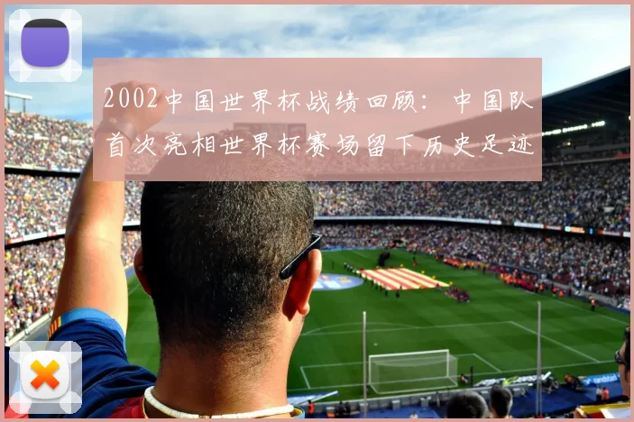 2002中国世界杯战绩回顾：中国队首次亮相世界杯赛场留下历史足迹