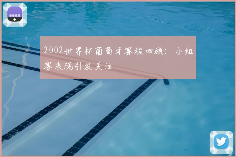 2002世界杯葡萄牙赛程回顾：小组赛表现引发关注