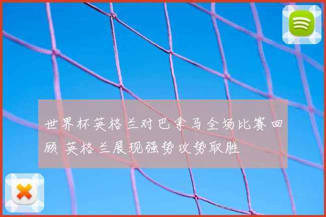 世界杯英格兰对巴拿马全场比赛回顾 英格兰展现强势攻势取胜