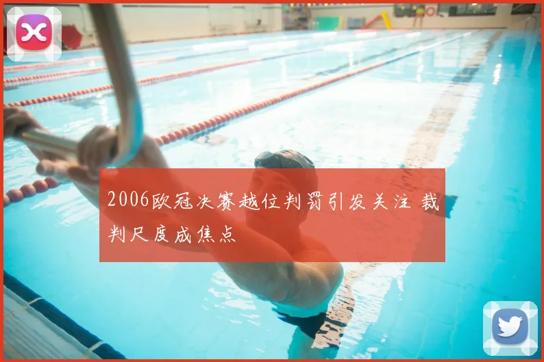 2006欧冠决赛越位判罚引发关注 裁判尺度成焦点