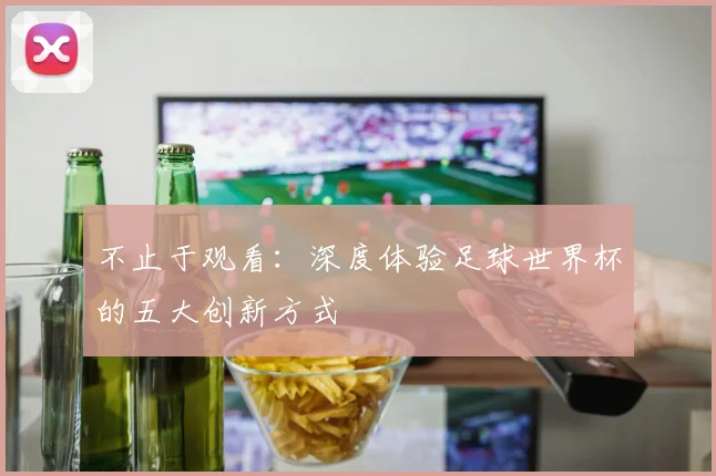 不止于观看:深度体验足球世界杯的五大创新方式